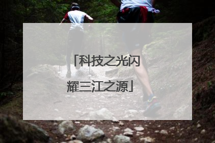 科技之光闪耀三江之源