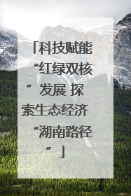 科技赋能“红绿双核”发展 探索生态经济“湖南路径”