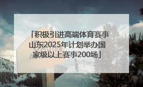 积极引进高端体育赛事 山东2025年计划举办国家级以上赛事200场