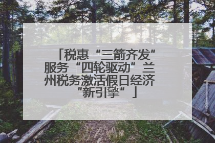 税惠“三箭齐发”服务“四轮驱动”兰州税务激活假日经济“新引擎”