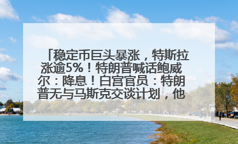 稳定币巨头暴涨，特斯拉涨逾5%！特朗普喊话鲍威尔：降息！白宫官员：特朗普无与马斯克交谈计划，他正考虑卖掉红色特斯拉