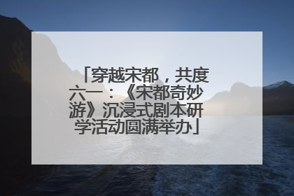 穿越宋都，共度六一：《宋都奇妙游》沉浸式剧本研学活动圆满举办