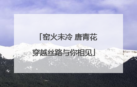 窑火未冷 唐青花穿越丝路与你相见