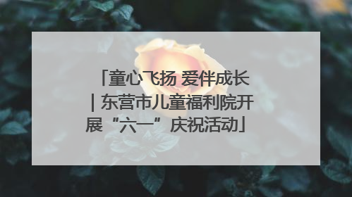 童心飞扬 爱伴成长｜东营市儿童福利院开展“六一”庆祝活动