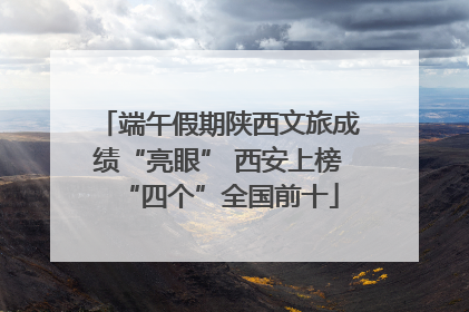 端午假期陕西文旅成绩“亮眼” 西安上榜“四个”全国前十