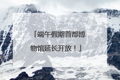 端午假期首都博物馆延长开放！