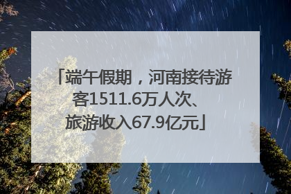 端午假期，河南接待游客1511.6万人次、旅游收入67.9亿元