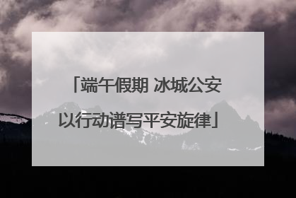 端午假期 冰城公安以行动谱写平安旋律