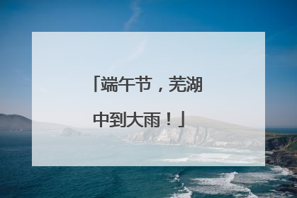 端午节，芜湖中到大雨！
