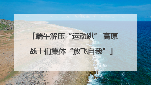 端午解压“运动趴” 高原战士们集体“放飞自我”