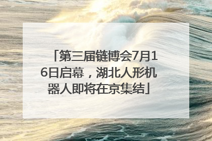 第三届链博会7月16日启幕，湖北人形机器人即将在京集结