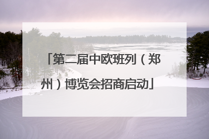 第二届中欧班列（郑州）博览会招商启动