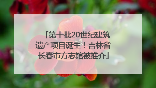 第十批20世纪建筑遗产项目诞生！吉林省长春市方志馆被推介