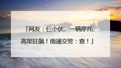 网友：仨小伙、一辆摩托、高架狂飙！南通交警：查！