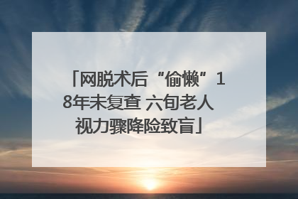 网脱术后“偷懒”18年未复查 六旬老人视力骤降险致盲