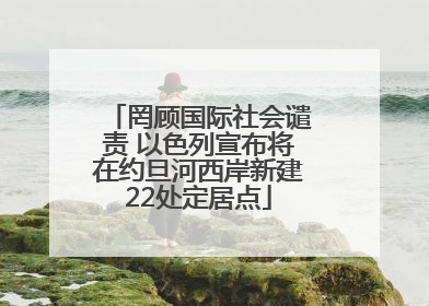 罔顾国际社会谴责 以色列宣布将在约旦河西岸新建22处定居点
