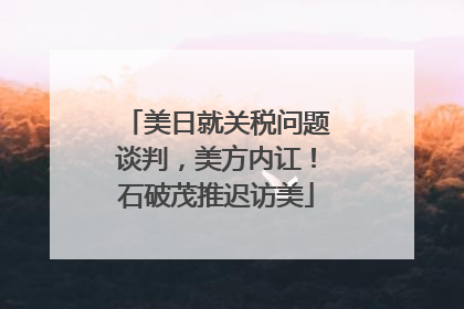 美日就关税问题谈判，美方内讧！石破茂推迟访美