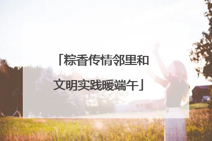 粽香传情邻里和 文明实践暖端午