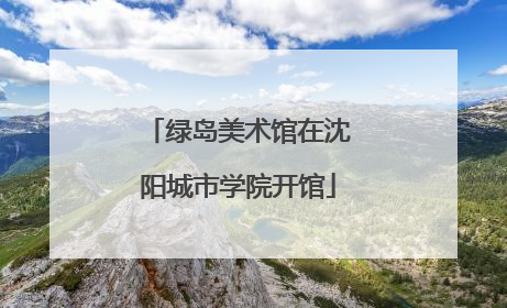 绿岛美术馆在沈阳城市学院开馆