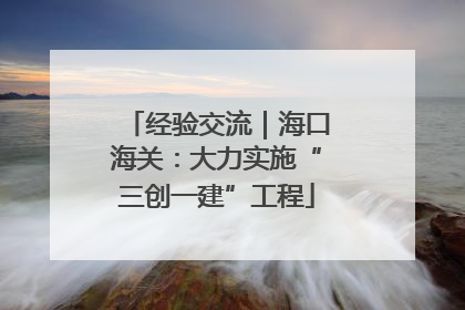 经验交流｜海口海关：大力实施“三创一建”工程
