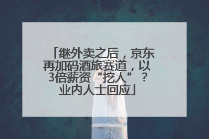 继外卖之后，京东再加码酒旅赛道，以3倍薪资“挖人”？业内人士回应