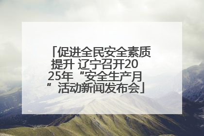 促进全民安全素质提升 辽宁召开2025年“安全生产月”活动新闻发布会