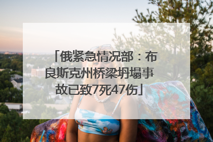 俄紧急情况部：布良斯克州桥梁坍塌事故已致7死47伤