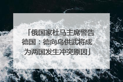 俄国家杜马主席警告德国：德向乌供武将成为两国发生冲突原因