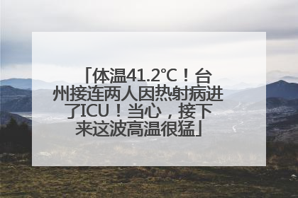 体温41.2℃！台州接连两人因热射病进了ICU！当心，接下来这波高温很猛