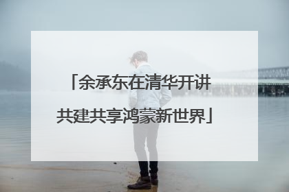 余承东在清华开讲 共建共享鸿蒙新世界