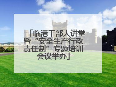 临港干部大讲堂暨“安全生产行政责任制”专题培训会议举办