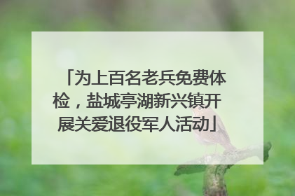为上百名老兵免费体检，盐城亭湖新兴镇开展关爱退役军人活动