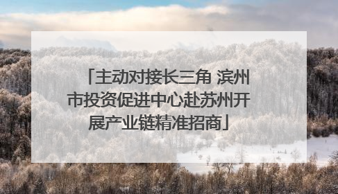 主动对接长三角 滨州市投资促进中心赴苏州开展产业链精准招商