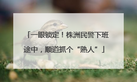 一眼锁定！株洲民警下班途中，顺道抓个“熟人”