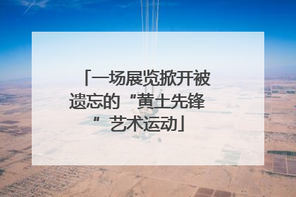 一场展览掀开被遗忘的“黄土先锋”艺术运动