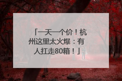 一天一个价！杭州这里太火爆：有人扛走80箱！