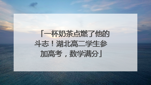 一杯奶茶点燃了他的斗志！湖北高二学生参加高考，数学满分