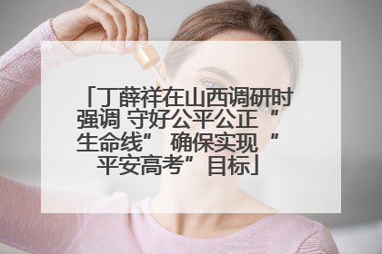 丁薛祥在山西调研时强调 守好公平公正“生命线” 确保实现“平安高考”目标