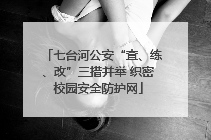 七台河公安“查、练、改”三措并举 织密校园安全防护网
