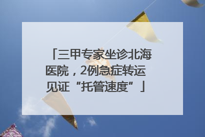 三甲专家坐诊北海医院，2例急症转运见证“托管速度”