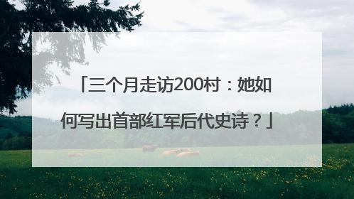 三个月走访200村：她如何写出首部红军后代史诗？