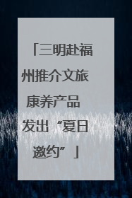 三明赴福州推介文旅康养产品 发出“夏日邀约”