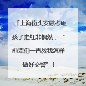 上海街头安慰考砸孩子走红非偶然，“前辈们一直教我怎样做好交警”