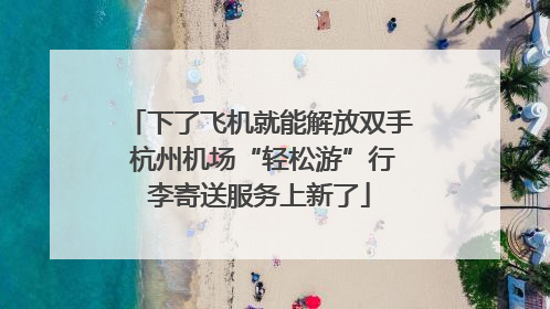 下了飞机就能解放双手 杭州机场“轻松游”行李寄送服务上新了