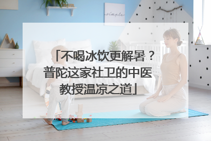 不喝冰饮更解暑？普陀这家社卫的中医教授温凉之道