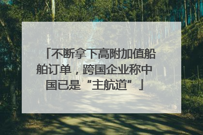 不断拿下高附加值船舶订单，跨国企业称中国已是“主航道”