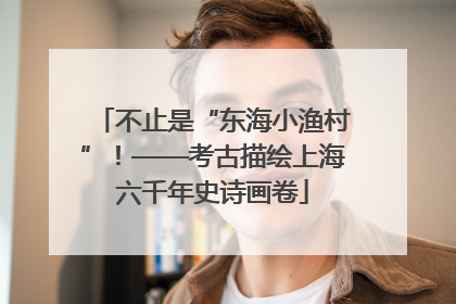 不止是“东海小渔村”！——考古描绘上海六千年史诗画卷