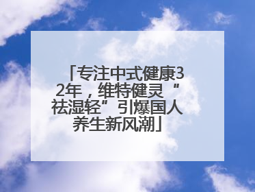 专注中式健康32年，维特健灵“祛湿轻”引爆国人养生新风潮