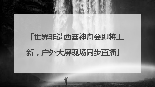 世界非遗西塞神舟会即将上新，户外大屏现场同步直播