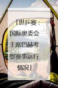 世乒赛：国际奥委会主席巴赫考察赛事运行情况